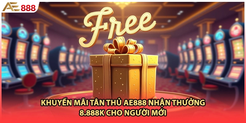 Khuyến Mãi Tân Thủ AE888 Nhận Thưởng 8.888k Cho Người Mới