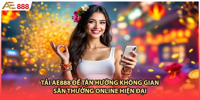Tải AE888 để tận hưởng không gian săn thưởng online hiện đại